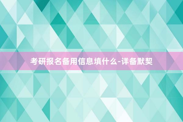 考研报名备用信息填什么-详备默契