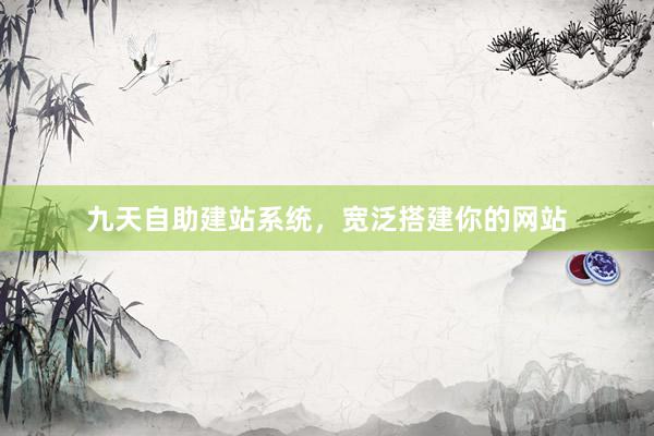 九天自助建站系统，宽泛搭建你的网站