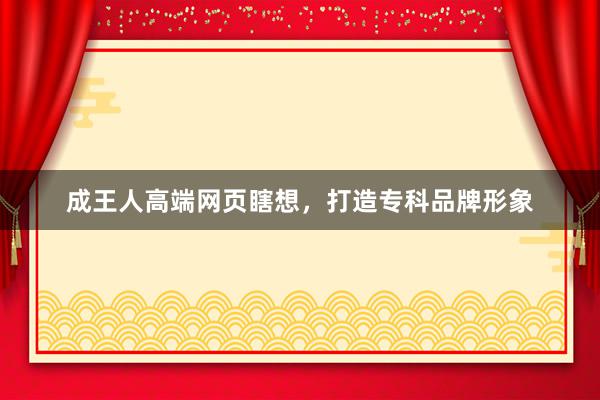 成王人高端网页瞎想，打造专科品牌形象