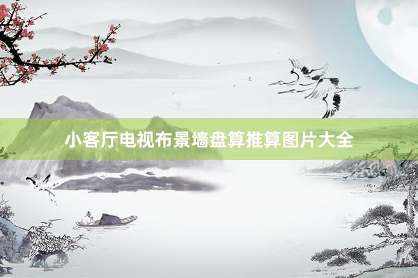 小客厅电视布景墙盘算推算图片大全