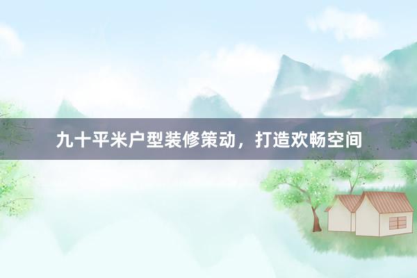 九十平米户型装修策动，打造欢畅空间