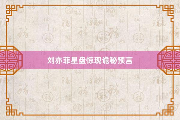 刘亦菲星盘惊现诡秘预言