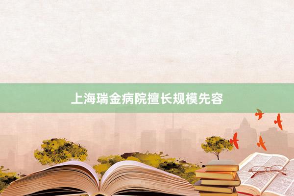 上海瑞金病院擅长规模先容