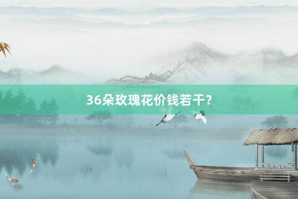 36朵玫瑰花价钱若干？