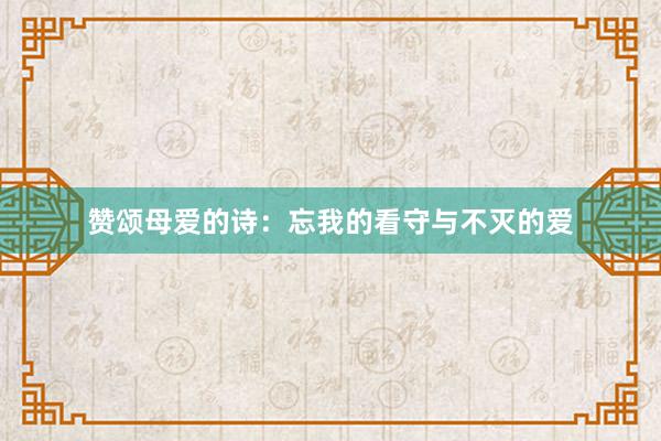 赞颂母爱的诗：忘我的看守与不灭的爱