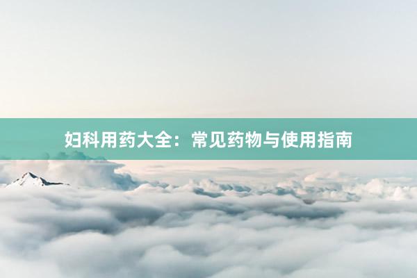 妇科用药大全：常见药物与使用指南