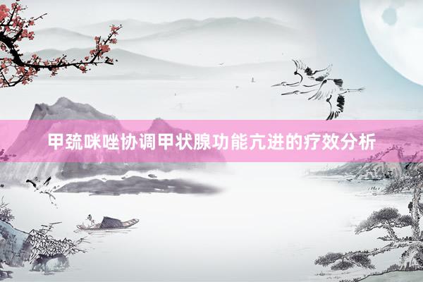 甲巯咪唑协调甲状腺功能亢进的疗效分析